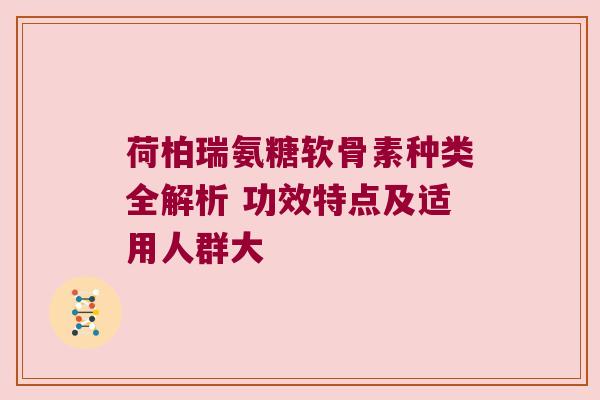 荷柏瑞氨糖软骨素种类全解析 功效特点及适用人群大