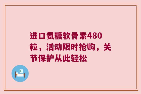 进口氨糖软骨素480粒，活动限时抢购，关节保护从此轻松
