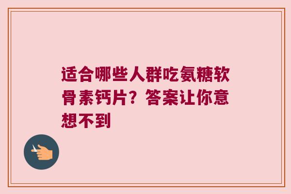 适合哪些人群吃氨糖软骨素钙片？答案让你意想不到