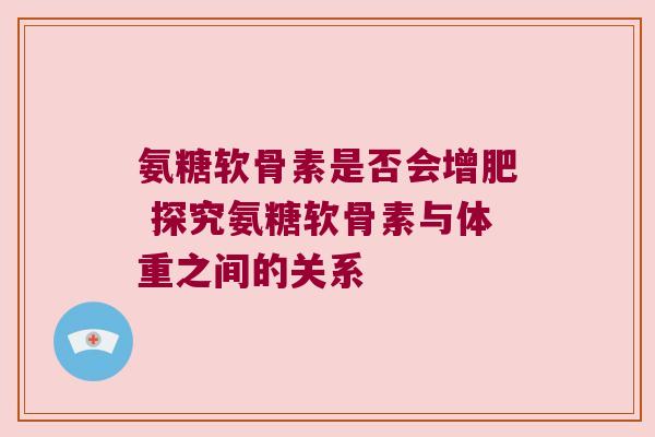 氨糖软骨素是否会增肥 探究氨糖软骨素与体重之间的关系 氨糖软骨素是否会增肥 探究氨糖软骨素与体重之间的关系