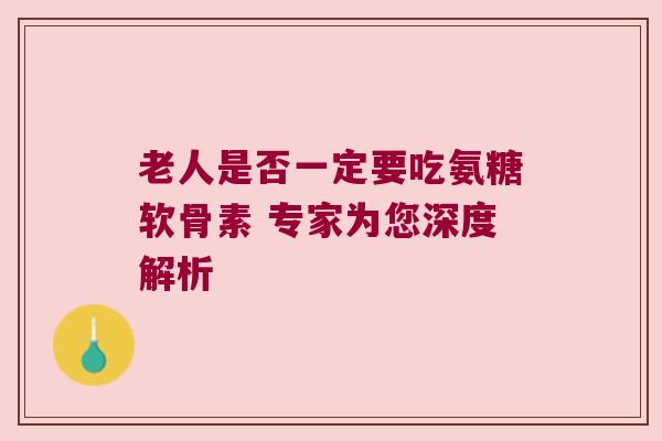 老人是否一定要吃氨糖软骨素 专家为您深度解析