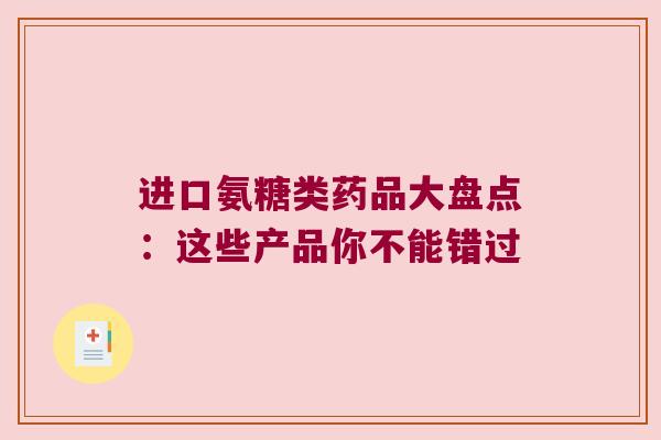进口氨糖类药品大盘点：这些产品你不能错过
