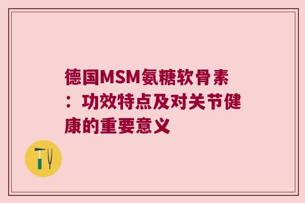 德国MSM氨糖软骨素：功效特点及对关节健康的重要意义