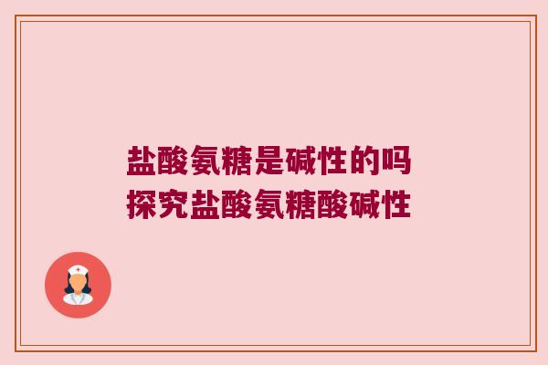 盐酸氨糖是碱性的吗 探究盐酸氨糖酸碱性