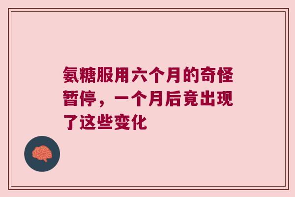 氨糖服用六个月的奇怪暂停，一个月后竟出现了这些变化