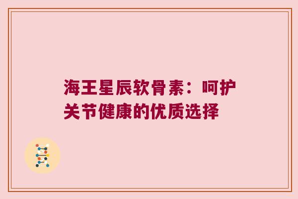 海王星辰软骨素：呵护关节健康的优质选择