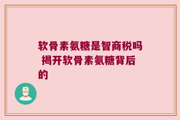 软骨素氨糖是智商税吗 揭开软骨素氨糖背后的 软骨素氨糖是智商税吗 揭开软骨素氨糖背后的