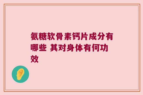 氨糖软骨素钙片成分有哪些 其对身体有何功效 氨糖软骨素钙片成分有哪些 其对身体有何功效