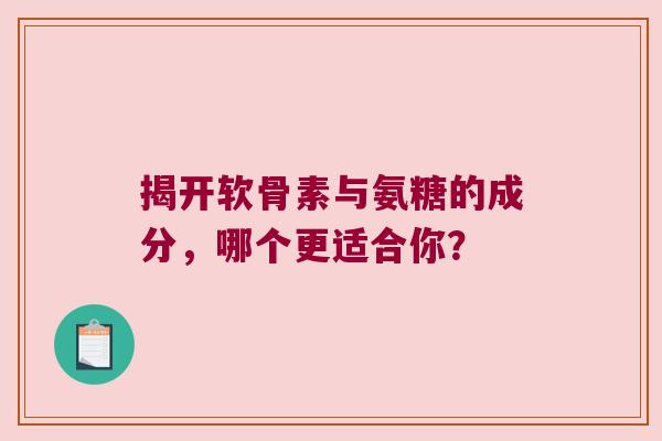 揭开软骨素与氨糖的成分,哪个更适合你? 揭开软骨素与氨糖的成分,哪个更适合你?