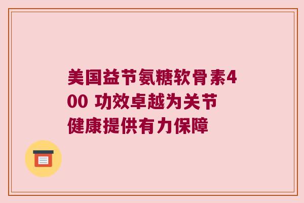 美国益节氨糖软骨素400 功效卓越为关节健康提供有力保障 美国益节氨糖软骨素400 功效卓越为关节健康提供有力保障