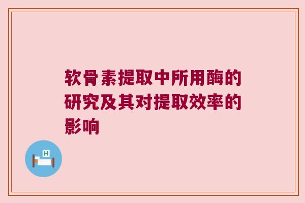 软骨素提取中所用酶的研究及其对提取效率的影响 软骨素提取中所用酶的研究及其对提取效率的影响