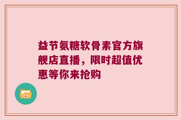 益节氨糖软骨素官方旗舰店直播，限时超值优惠等你来抢购