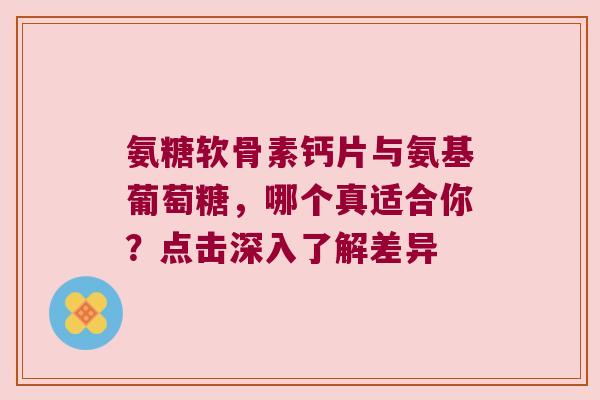 氨糖软骨素钙片与氨基葡萄糖,哪个真适合你?点击深入了解差异 氨糖软骨素钙片与氨基葡萄糖,哪个真适合你?点击深入了解差异
