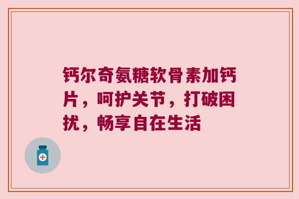 钙尔奇氨糖软骨素加钙片，呵护关节，打破困扰，畅享自在生活