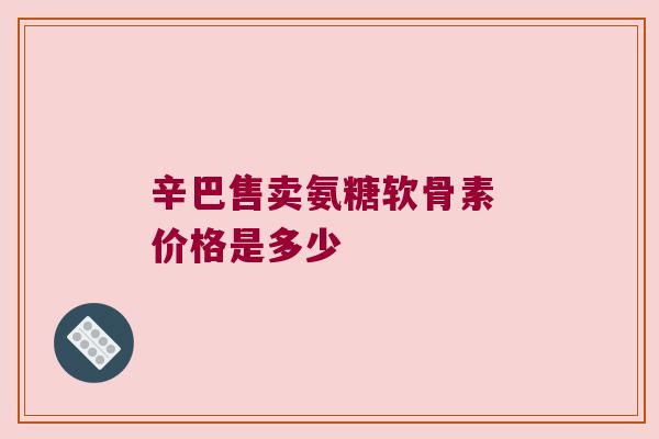 辛巴售卖氨糖软骨素 价格是多少