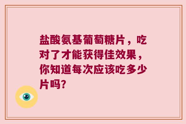 盐酸氨基葡萄糖片，吃对了才能获得佳效果，你知道每次应该吃多少片吗？