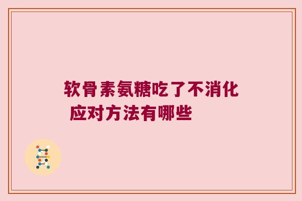 软骨素氨糖吃了不消化 应对方法有哪些