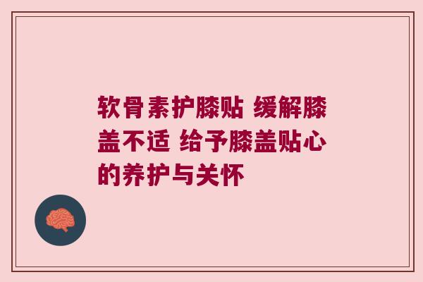 软骨素护膝贴 缓解膝盖不适 给予膝盖贴心的养护与关怀