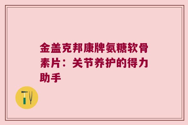 金盖克邦康牌氨糖软骨素片：关节养护的得力助手