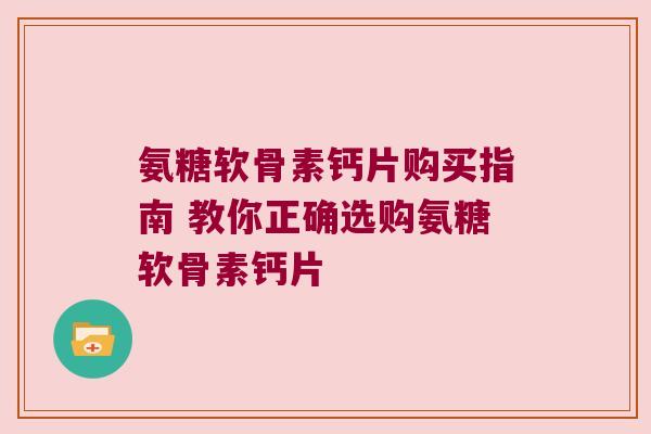 氨糖软骨素钙片购买指南 教你正确选购氨糖软骨素钙片