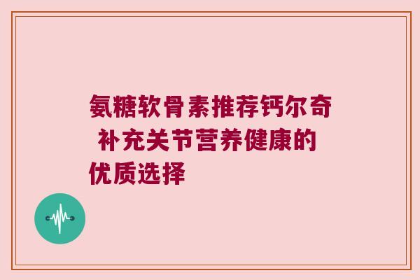 氨糖软骨素推荐钙尔奇 补充关节营养健康的优质选择
