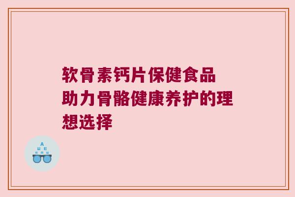 软骨素钙片保健食品 助力骨骼健康养护的理想选择