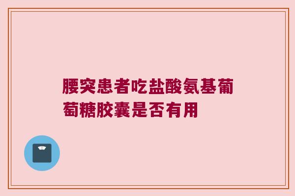 腰突患者吃盐酸氨基葡萄糖胶囊是否有用 腰突患者吃盐酸氨基葡萄糖胶囊是否有用