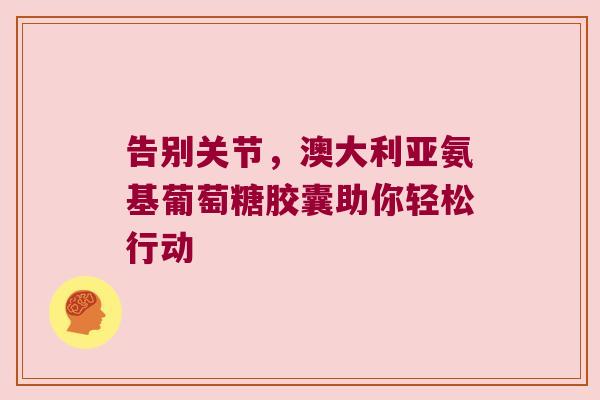 告别关节，澳大利亚氨基葡萄糖胶囊助你轻松行动