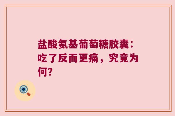 盐酸氨基葡萄糖胶囊:吃了反而更痛,究竟为何? 盐酸氨基葡萄糖胶囊:吃了反而更痛,究竟为何?
