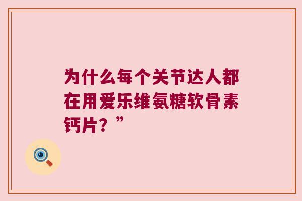 为什么每个关节达人都在用爱乐维氨糖软骨素钙片?” 为什么每个关节达人都在用爱乐维氨糖软骨素钙片?”
