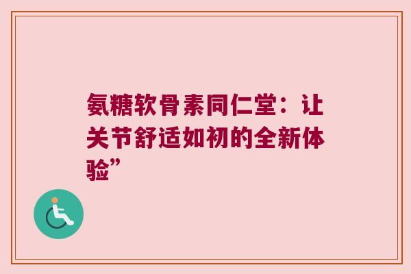 氨糖软骨素同仁堂:让关节舒适如初的全新体验” 氨糖软骨素同仁堂:让关节舒适如初的全新体验”