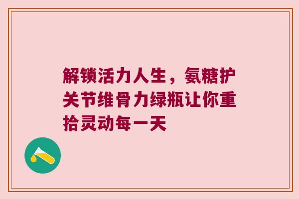 解锁活力人生，氨糖护关节维骨力绿瓶让你重拾灵动每一天