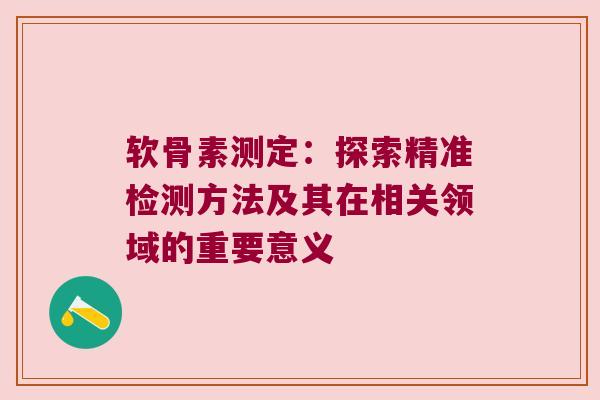 软骨素测定:探索精准检测方法及其在相关领域的重要意义 软骨素测定:探索精准检测方法及其在相关领域的重要意义