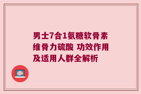 男士7合1氨糖软骨素维骨力硫酸 功效作用及适用人群全解析 男士7合1氨糖软骨素维骨力硫酸 功效作用及适用人群全解析