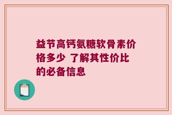 益节高钙氨糖软骨素价格多少 了解其性价比的必备信息