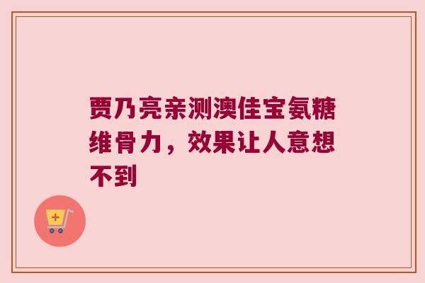 贾乃亮亲测澳佳宝氨糖维骨力,效果让人意想不到 贾乃亮亲测澳佳宝氨糖维骨力,效果让人意想不到