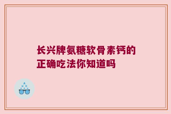 长兴牌氨糖软骨素钙的正确吃法你知道吗 长兴牌氨糖软骨素钙的正确吃法你知道吗