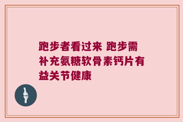 跑步者看过来 跑步需补充氨糖软骨素钙片有益关节健康 跑步者看过来 跑步需补充氨糖软骨素钙片有益关节健康