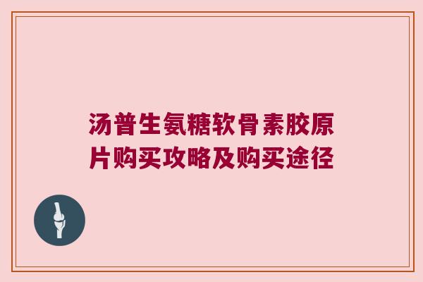 汤普生氨糖软骨素胶原片购买攻略及购买途径 汤普生氨糖软骨素胶原片购买攻略及购买途径