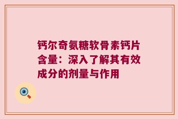 钙尔奇氨糖软骨素钙片含量:深入了解其有效成分的剂量与作用 钙尔奇氨糖软骨素钙片含量:深入了解其有效成分的剂量与作用