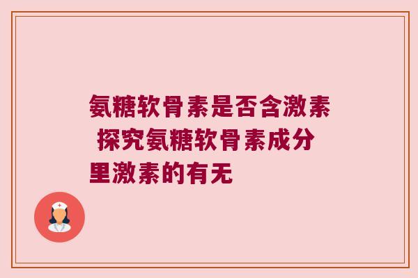 氨糖软骨素是否含激素 探究氨糖软骨素成分里激素的有无 氨糖软骨素是否含激素 探究氨糖软骨素成分里激素的有无