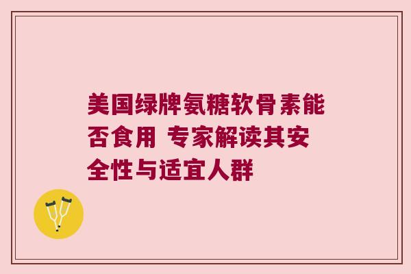 美国绿牌氨糖软骨素能否食用 专家解读其安全性与适宜人群 美国绿牌氨糖软骨素能否食用 专家解读其安全性与适宜人群