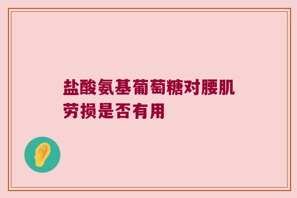 盐酸氨基葡萄糖对腰肌劳损是否有用 盐酸氨基葡萄糖对腰肌劳损是否有用