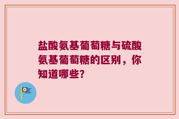 盐酸氨基葡萄糖与硫酸氨基葡萄糖的区别，你知道哪些？