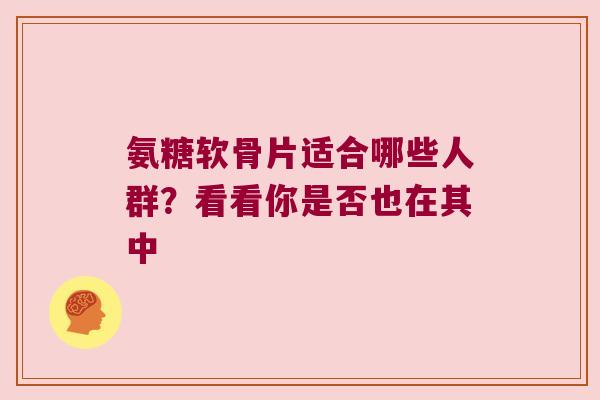 氨糖软骨片适合哪些人群?看看你是否也在其中 氨糖软骨片适合哪些人群?看看你是否也在其中