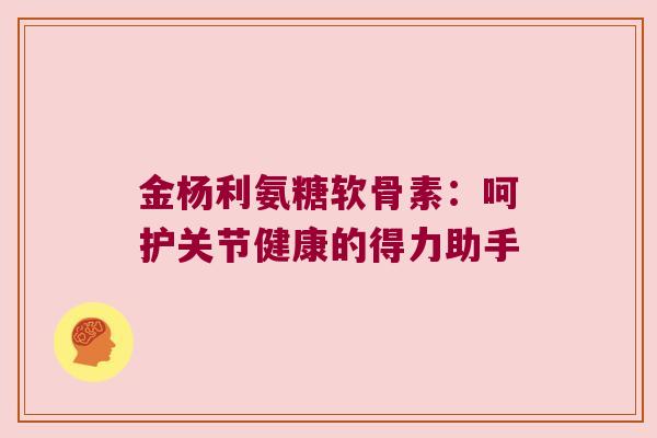 金杨利氨糖软骨素:呵护关节健康的得力助手 金杨利氨糖软骨素:呵护关节健康的得力助手