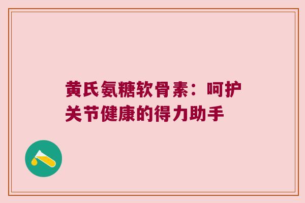 黄氏氨糖软骨素:呵护关节健康的得力助手 黄氏氨糖软骨素:呵护关节健康的得力助手