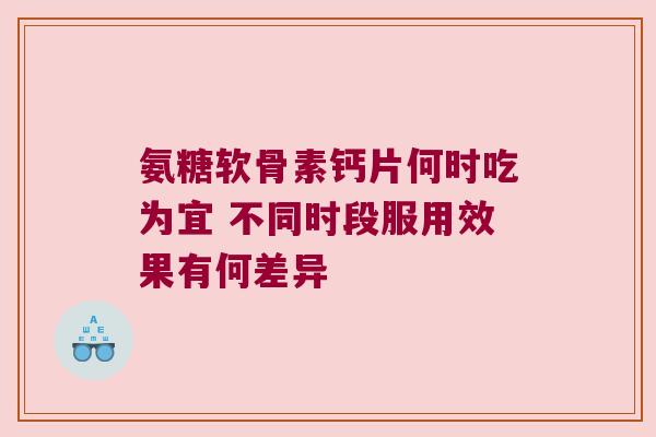 氨糖软骨素钙片何时吃为宜 不同时段服用效果有何差异 氨糖软骨素钙片何时吃为宜 不同时段服用效果有何差异