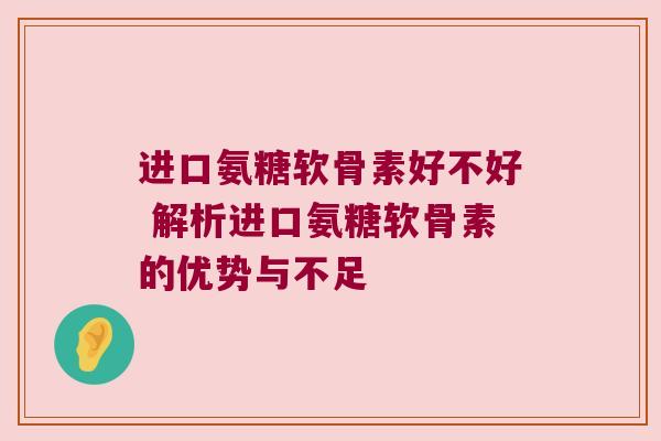 进口氨糖软骨素好不好 解析进口氨糖软骨素的优势与不足 进口氨糖软骨素好不好 解析进口氨糖软骨素的优势与不足