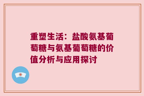 重塑生活：盐酸氨基葡萄糖与氨基葡萄糖的价值分析与应用探讨